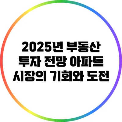 2025년 부동산 투자 전망: 아파트 시장의 기회와 도전