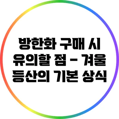 방한화 구매 시 유의할 점 – 겨울 등산의 기본 상식