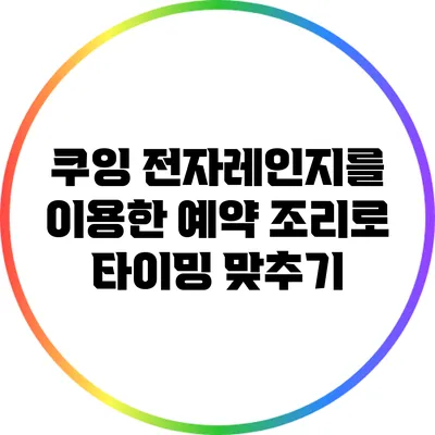 쿠잉 전자레인지를 이용한 예약 조리로 타이밍 맞추기