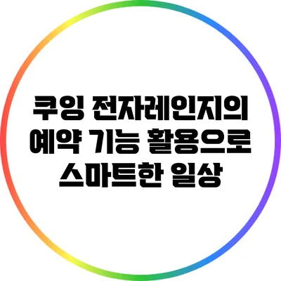 쿠잉 전자레인지의 예약 기능 활용으로 스마트한 일상