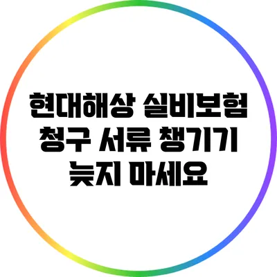 현대해상 실비보험 청구 서류 챙기기: 늦지 마세요