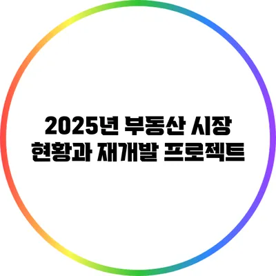 2025년 부동산 시장 현황과 재개발 프로젝트