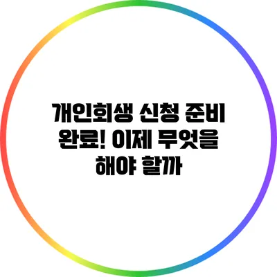 개인회생 신청 준비 완료! 이제 무엇을 해야 할까?