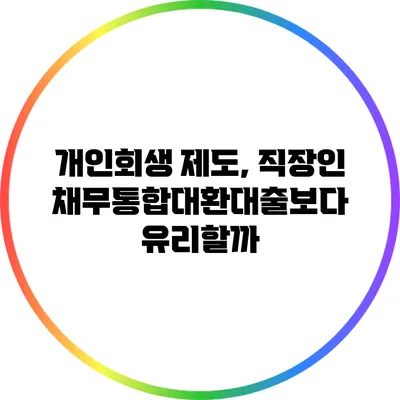 개인회생 제도, 직장인 채무통합대환대출보다 유리할까?