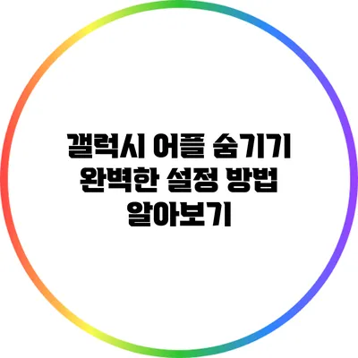 갤럭시 어플 숨기기: 완벽한 설정 방법 알아보기