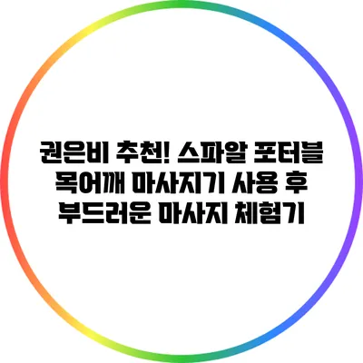 권은비 추천! 스파알 포터블 목어깨 마사지기 사용 후 부드러운 마사지 체험기