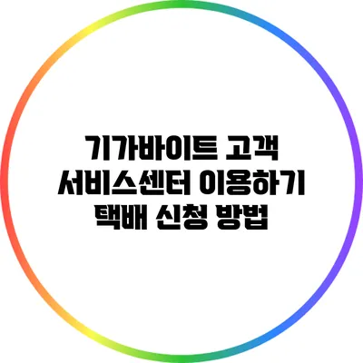 기가바이트 고객 서비스센터 이용하기: 택배 신청 방법