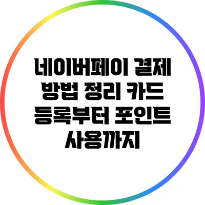 네이버페이 결제 방법 정리: 카드 등록부터 포인트 사용까지