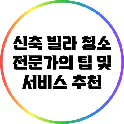 신축 빌라 청소: 전문가의 팁 및 서비스 추천