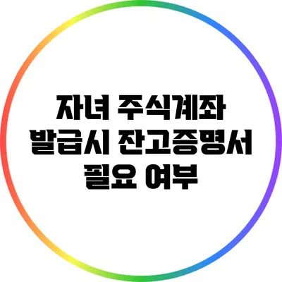 자녀 주식계좌 발급시 잔고증명서 필요 여부