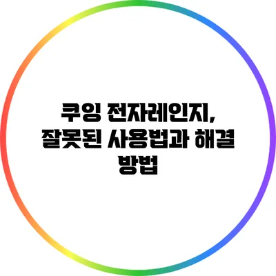 쿠잉 전자레인지, 잘못된 사용법과 해결 방법