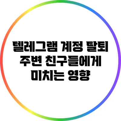 텔레그램 계정 탈퇴: 주변 친구들에게 미치는 영향