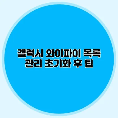 갤럭시 와이파이 목록 관리: 초기화 후 팁