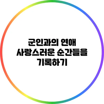 군인과의 연애: 사랑스러운 순간들을 기록하기