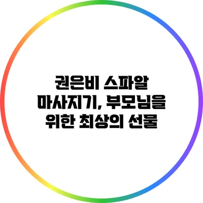 권은비 스파알 마사지기, 부모님을 위한 최상의 선물