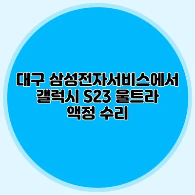 대구 삼성전자서비스에서 갤럭시 S23 울트라 액정 수리