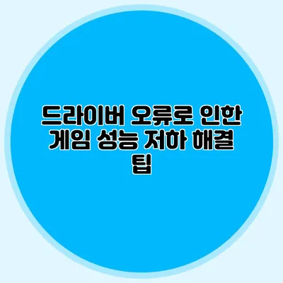 드라이버 오류로 인한 게임 성능 저하 해결 팁
