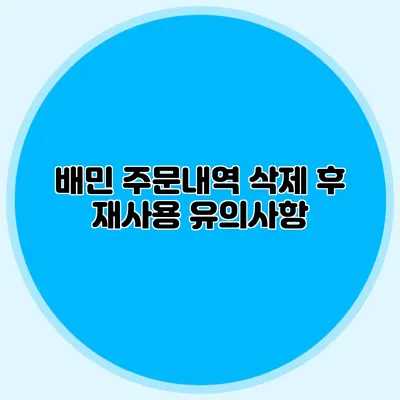 배민 주문내역 삭제 후 재사용: 유의사항