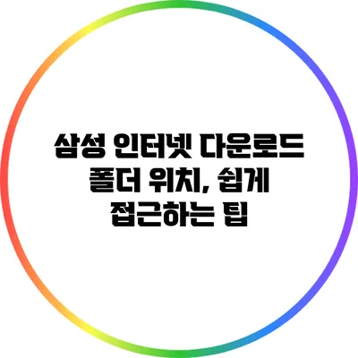 삼성 인터넷 다운로드 폴더 위치, 쉽게 접근하는 팁