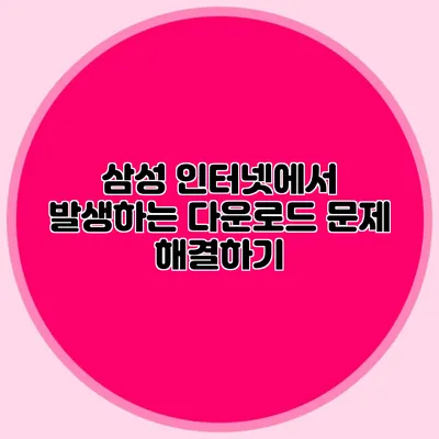 삼성 인터넷에서 발생하는 다운로드 문제 해결하기