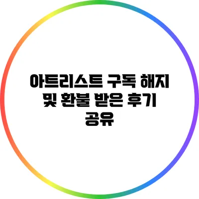 아트리스트 구독 해지 및 환불 받은 후기 공유