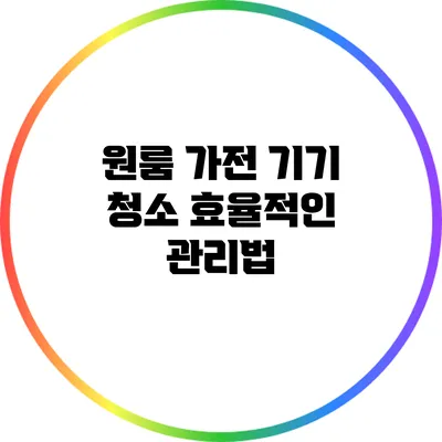 원룸 가전 기기 청소: 효율적인 관리법