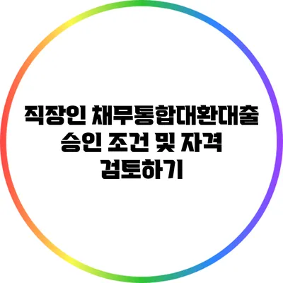 직장인 채무통합대환대출 승인 조건 및 자격 검토하기