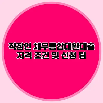 직장인 채무통합대환대출 자격 조건 및 신청 팁