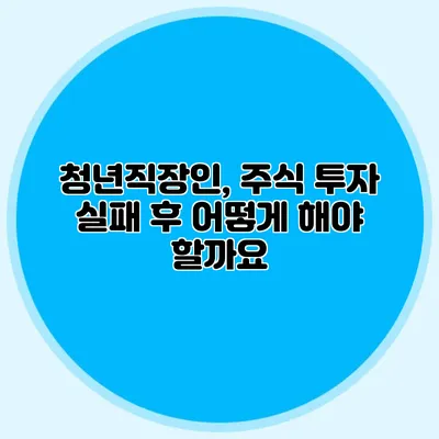 청년직장인, 주식 투자 실패 후 어떻게 해야 할까요?