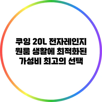 쿠잉 20L 전자레인지: 원룸 생활에 최적화된 가성비 최고의 선택