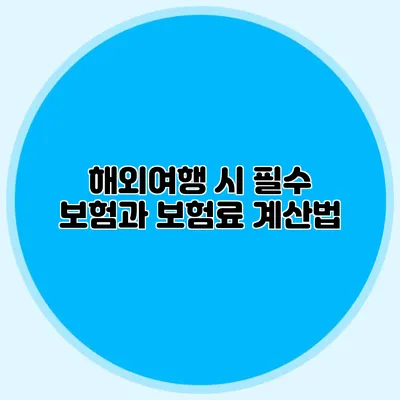 해외여행 시 필수 보험과 보험료 계산법