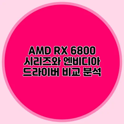 AMD RX 6800 시리즈와 엔비디아 드라이버 비교 분석
