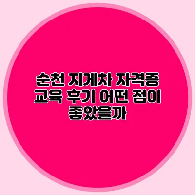 순천 지게차 자격증 교육 후기 어떤 점이 좋았을까?