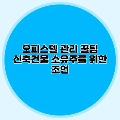 오피스텔 관리 꿀팁 신축건물 소유주를 위한 조언