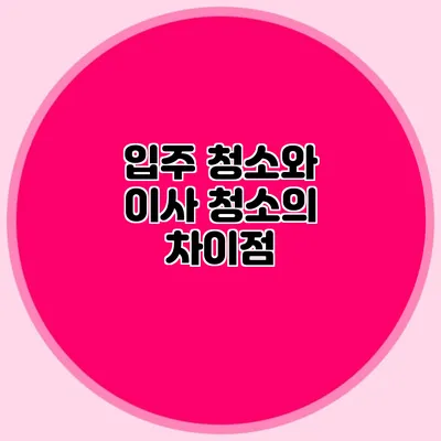 입주 청소와 이사 청소의 차이점