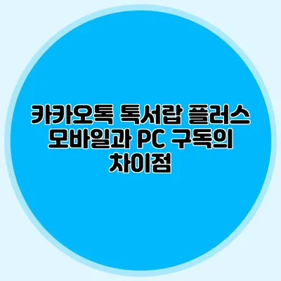 카카오톡 톡서랍 플러스: 모바일과 PC 구독의 차이점