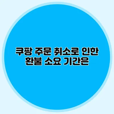 쿠팡 주문 취소로 인한 환불 소요 기간은?