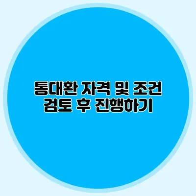통대환 자격 및 조건 검토 후 진행하기