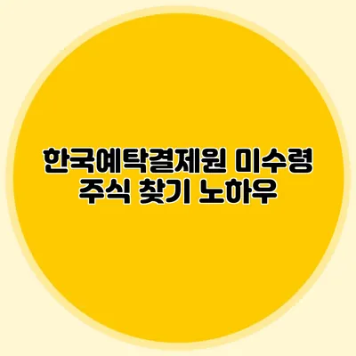 한국예탁결제원 미수령 주식 찾기 노하우
